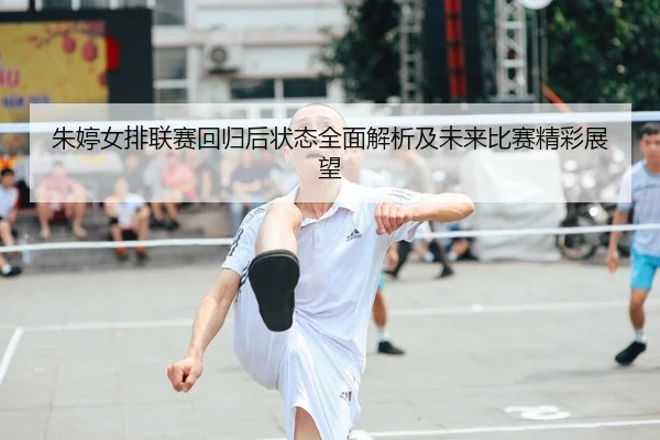 朱婷女排联赛回归后状态全面解析及未来比赛精彩展望 - LEYU SPORTS