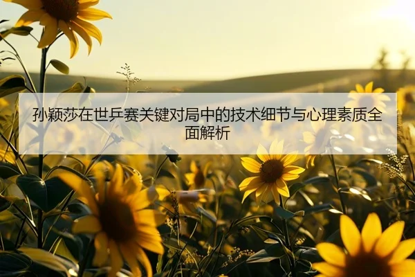 孙颖莎在世乒赛关键对局中的技术细节与心理素质全面解析 - LEYU SPORTS