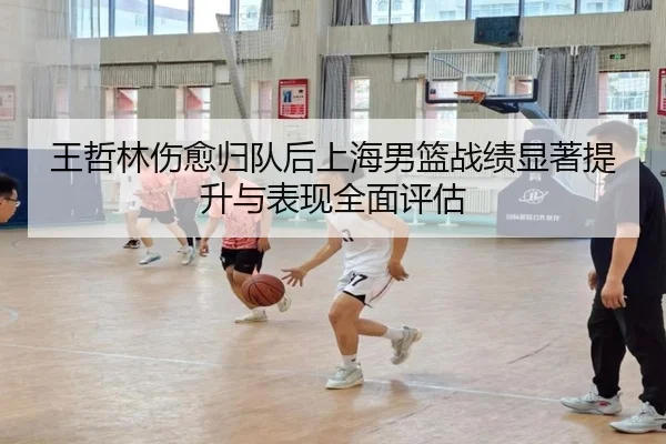 王哲林伤愈归队后上海男篮战绩显著提升与表现全面评估 - LEYU SPORTS