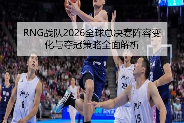 RNG战队2026全球总决赛阵容变化与夺冠策略全面解析 - LEYU SPORTS