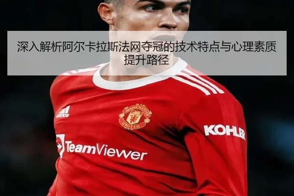 深入解析阿尔卡拉斯法网夺冠的技术特点与心理素质提升路径 - LEYU SPORTS